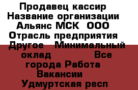 Продавец-кассир › Название организации ­ Альянс-МСК, ООО › Отрасль предприятия ­ Другое › Минимальный оклад ­ 25 000 - Все города Работа » Вакансии   . Удмуртская респ.,Сарапул г.